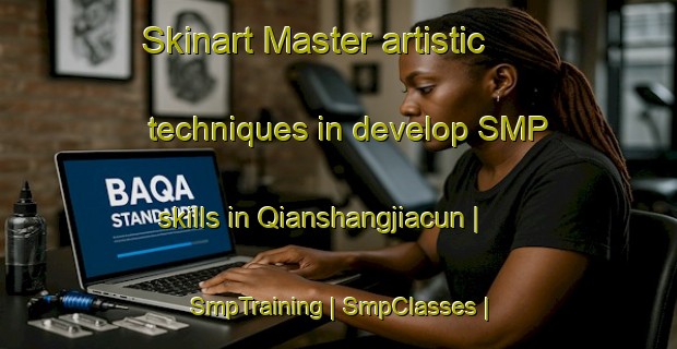 Skinart Master artistic techniques in develop SMP skills in Qianshangjiacun | SmpTraining | SmpClasses | SkinartTraining-China